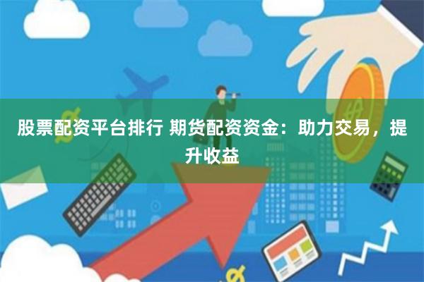 股票配资平台排行 期货配资资金：助力交易，提升收益