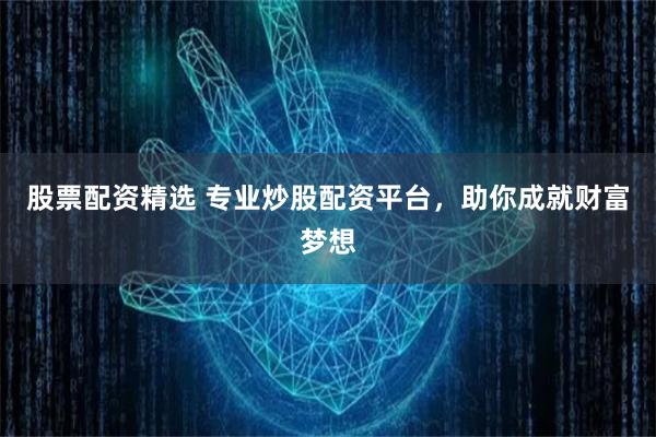 股票配资精选 专业炒股配资平台，助你成就财富梦想