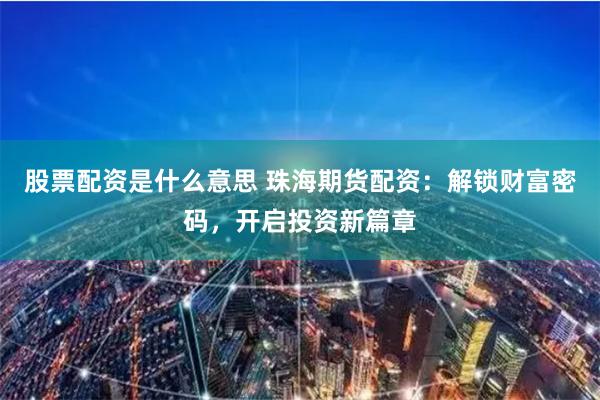 股票配资是什么意思 珠海期货配资：解锁财富密码，开启投资新篇章