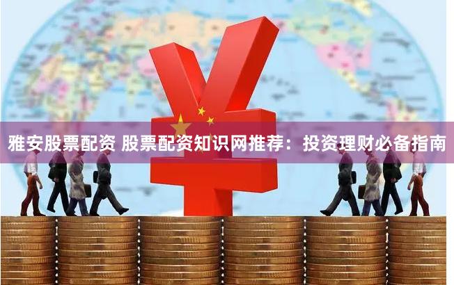 雅安股票配资 股票配资知识网推荐：投资理财必备指南