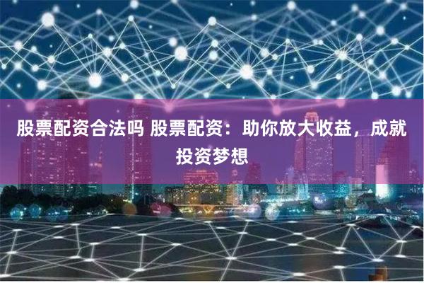 股票配资合法吗 股票配资：助你放大收益，成就投资梦想