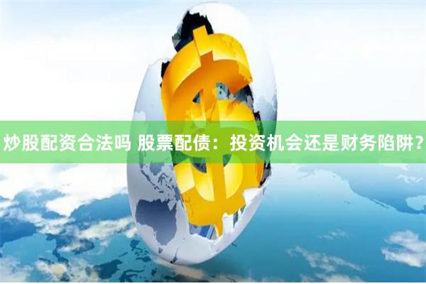 炒股配资合法吗 股票配债：投资机会还是财务陷阱？