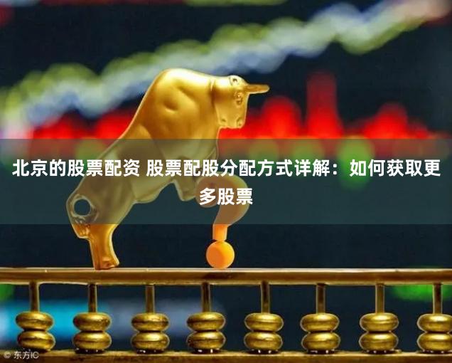 北京的股票配资 股票配股分配方式详解：如何获取更多股票