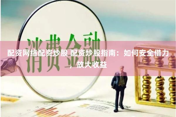 配资网络配资炒股 配资炒股指南：如何安全借力，放大收益