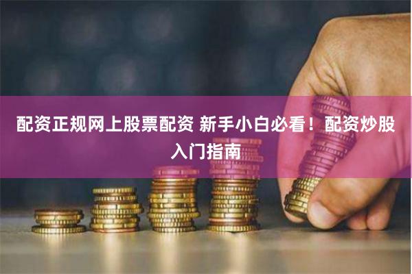 配资正规网上股票配资 新手小白必看！配资炒股入门指南