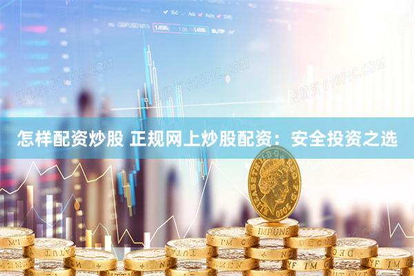 怎样配资炒股 正规网上炒股配资：安全投资之选