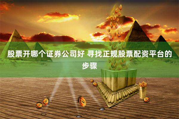 股票开哪个证券公司好 寻找正规股票配资平台的步骤