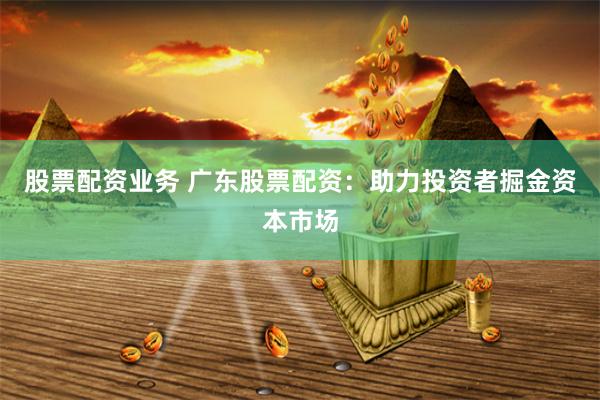 股票配资业务 广东股票配资：助力投资者掘金资本市场