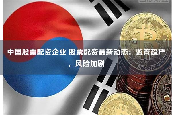 中国股票配资企业 股票配资最新动态：监管趋严，风险加剧