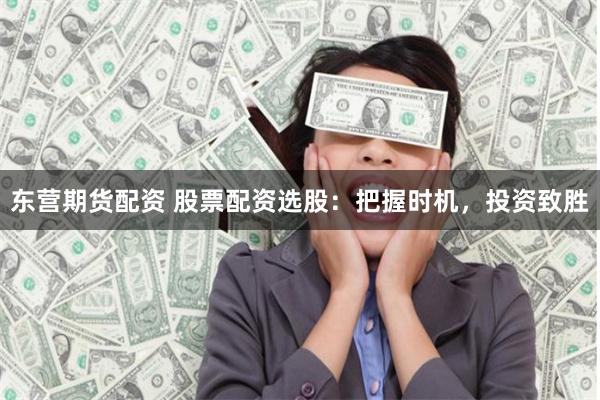 东营期货配资 股票配资选股：把握时机，投资致胜