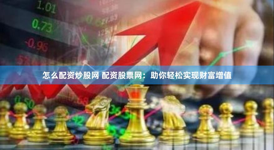怎么配资炒股网 配资股票网：助你轻松实现财富增值