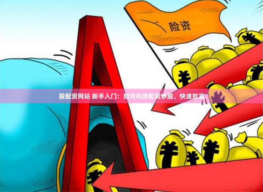 股配资网站 新手入门：如何利用配资炒股，快速致富