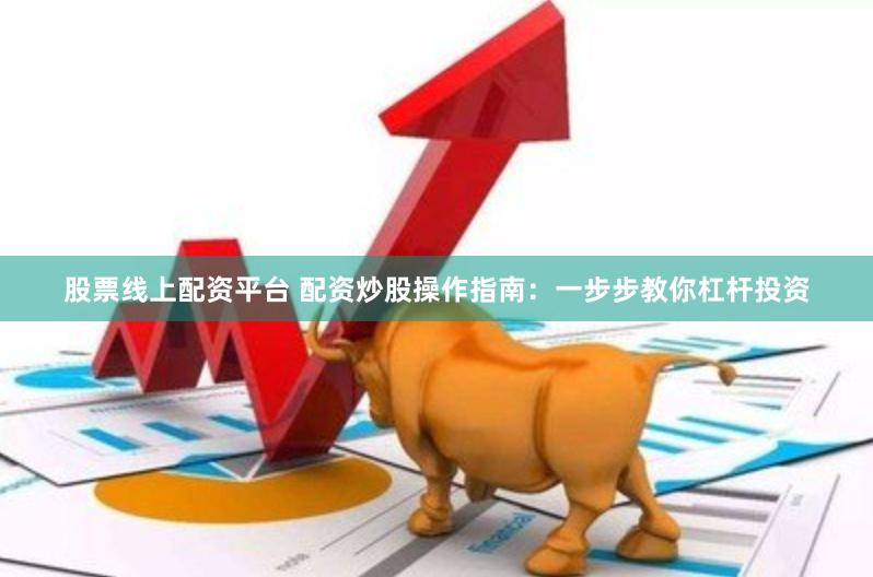 股票线上配资平台 配资炒股操作指南：一步步教你杠杆投资