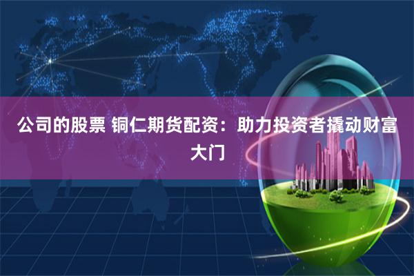 公司的股票 铜仁期货配资：助力投资者撬动财富大门