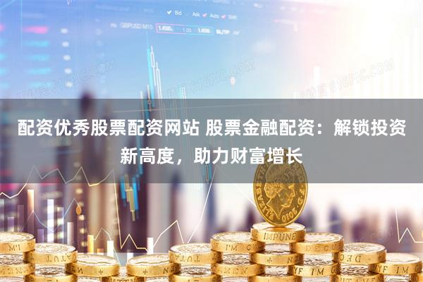 配资优秀股票配资网站 股票金融配资：解锁投资新高度，助力财富增长