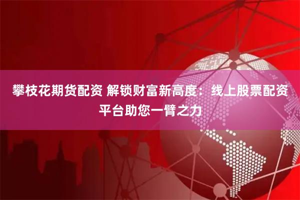 攀枝花期货配资 解锁财富新高度：线上股票配资平台助您一臂之力