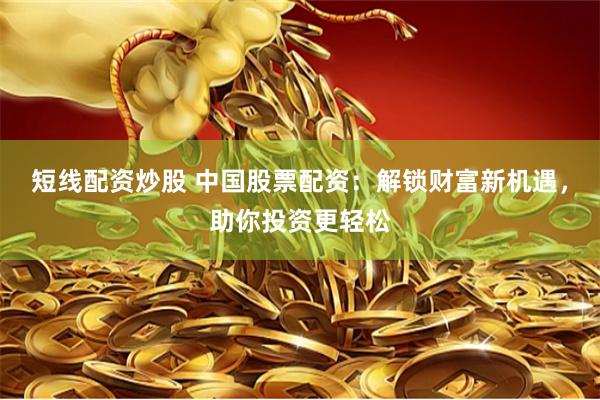 短线配资炒股 中国股票配资：解锁财富新机遇，助你投资更轻松