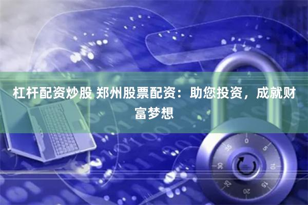 杠杆配资炒股 郑州股票配资：助您投资，成就财富梦想
