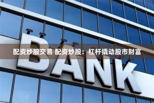 配资炒股交易 配资炒股：杠杆撬动股市财富