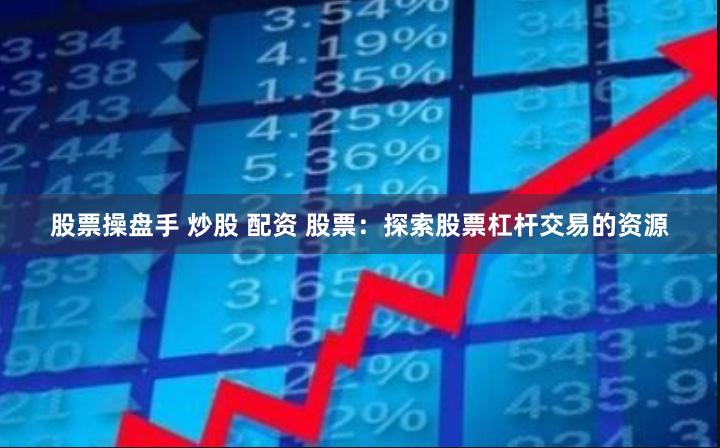 股票操盘手 炒股 配资 股票：探索股票杠杆交易的资源