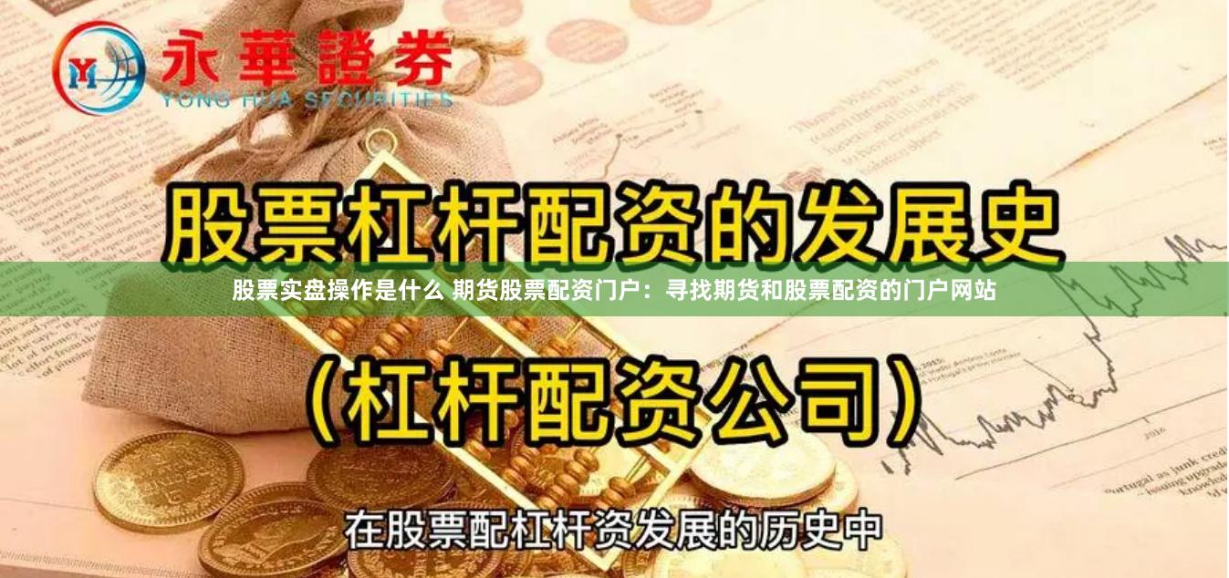 股票实盘操作是什么 期货股票配资门户：寻找期货和股票配资的门户网站
