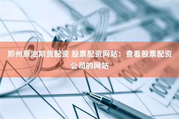 郑州原油期货配资 股票配资网站：查看股票配资公司的网站