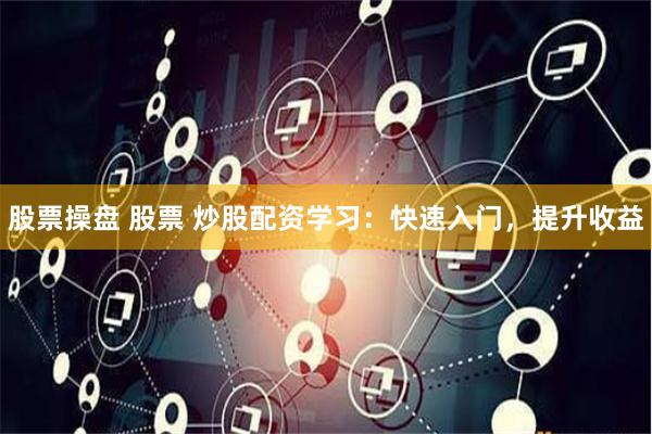 股票操盘 股票 炒股配资学习：快速入门，提升收益
