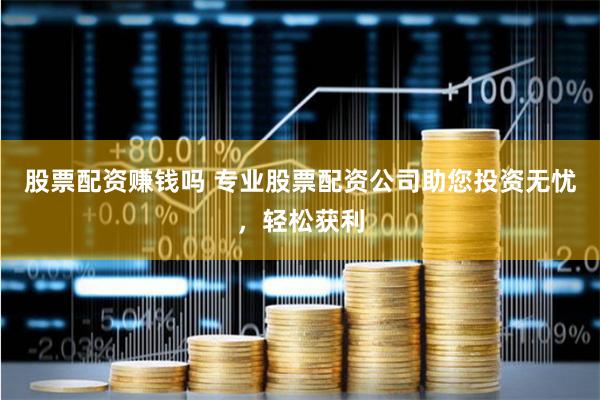 股票配资赚钱吗 专业股票配资公司助您投资无忧，轻松获利