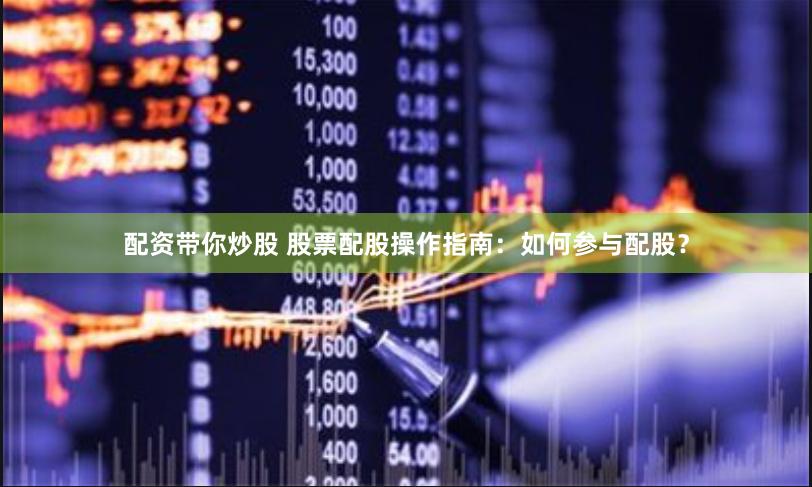 配资带你炒股 股票配股操作指南：如何参与配股？