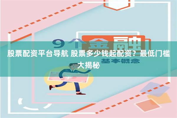 股票配资平台导航 股票多少钱起配资？最低门槛大揭秘