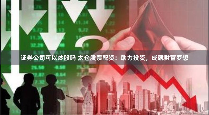 证券公司可以炒股吗 太仓股票配资：助力投资，成就财富梦想