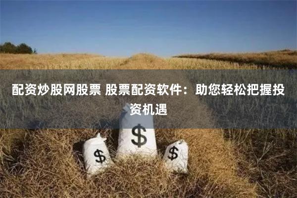 配资炒股网股票 股票配资软件：助您轻松把握投资机遇