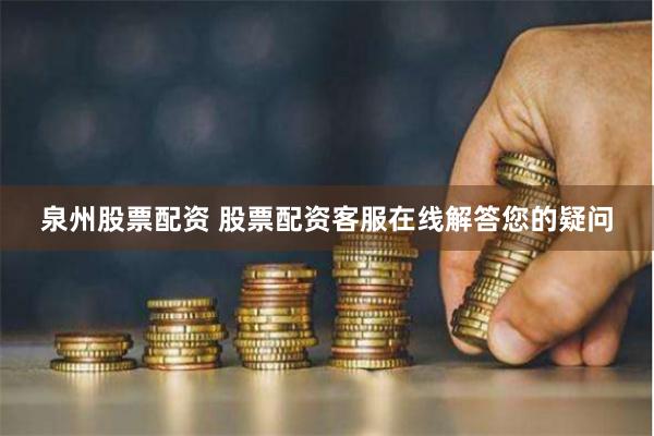 泉州股票配资 股票配资客服在线解答您的疑问