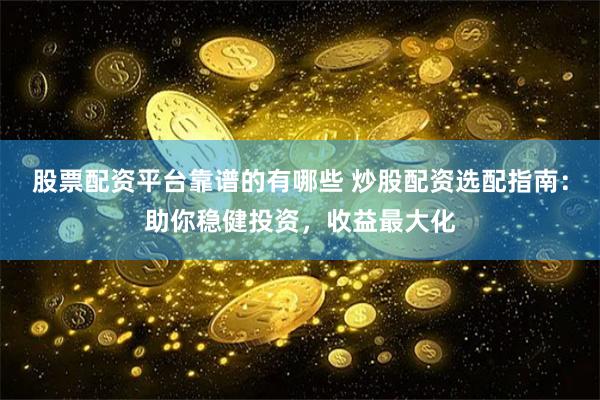 股票配资平台靠谱的有哪些 炒股配资选配指南：助你稳健投资，收益最大化