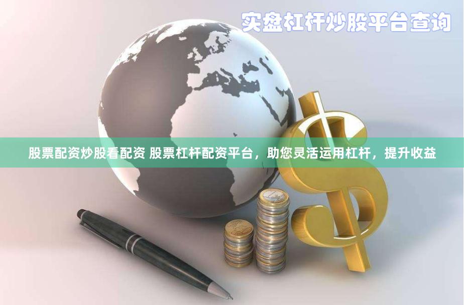 股票配资炒股看配资 股票杠杆配资平台，助您灵活运用杠杆，提升收益
