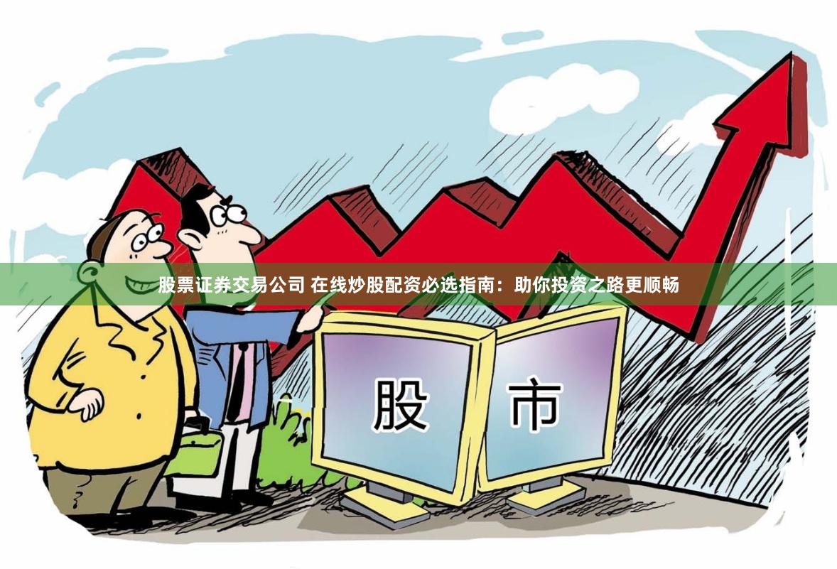 股票证券交易公司 在线炒股配资必选指南：助你投资之路更顺畅