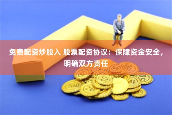 免费配资炒股入 股票配资协议：保障资金安全，明确双方责任