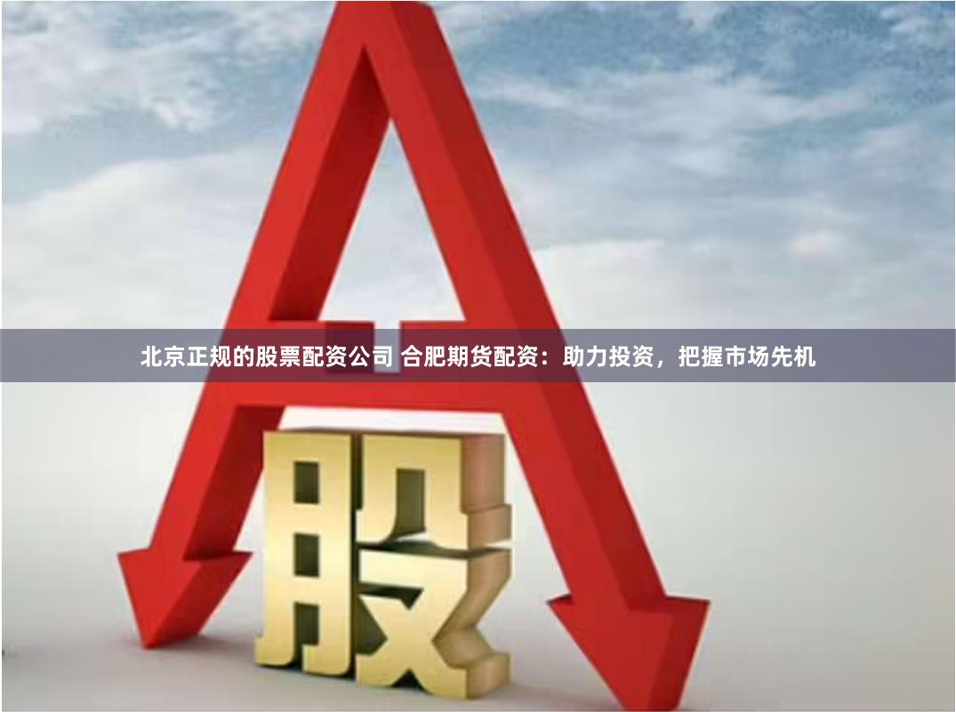 北京正规的股票配资公司 合肥期货配资：助力投资，把握市场先机