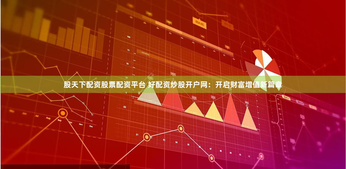 股天下配资股票配资平台 好配资炒股开户网：开启财富增值新篇章