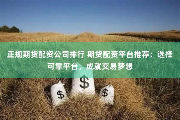 正规期货配资公司排行 期货配资平台推荐：选择可靠平台，成就交易梦想
