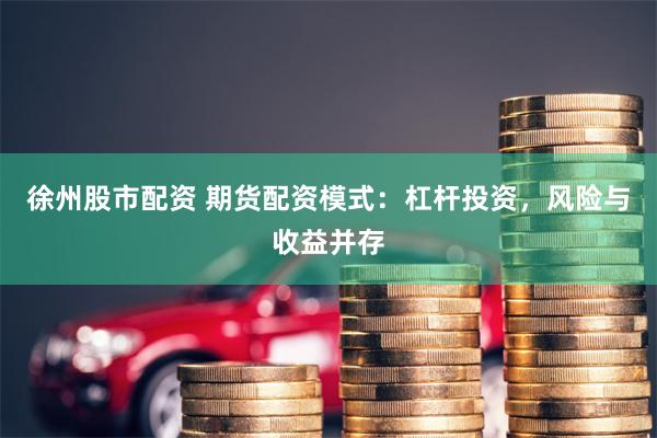 徐州股市配资 期货配资模式：杠杆投资，风险与收益并存