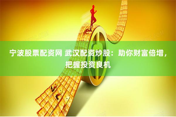 宁波股票配资网 武汉配资炒股：助你财富倍增，把握投资良机