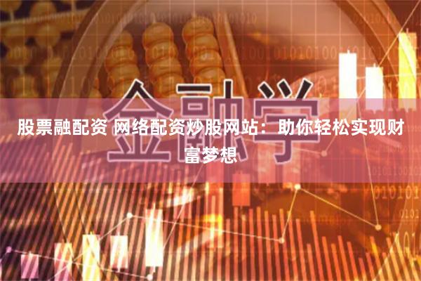 股票融配资 网络配资炒股网站：助你轻松实现财富梦想