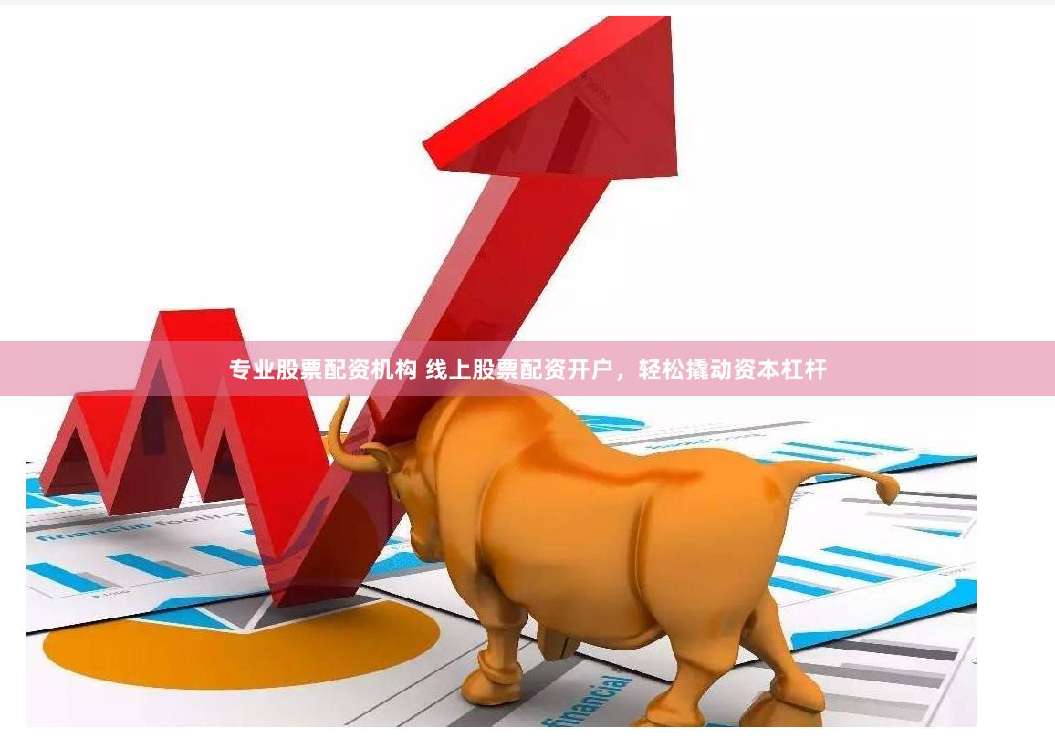 专业股票配资机构 线上股票配资开户，轻松撬动资本杠杆