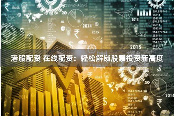 港股配资 在线配资：轻松解锁股票投资新高度