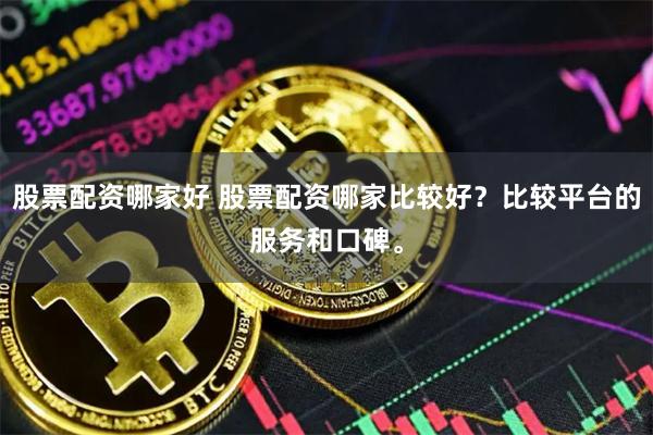 股票配资哪家好 股票配资哪家比较好？比较平台的服务和口碑。