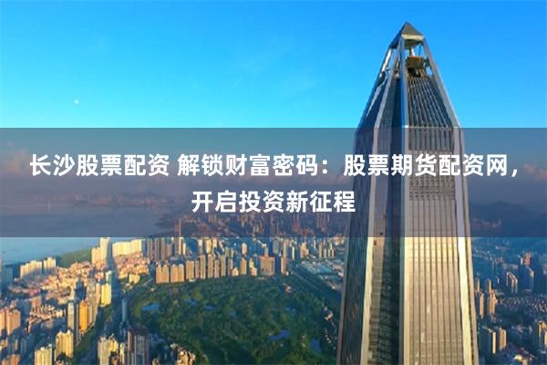 长沙股票配资 解锁财富密码：股票期货配资网，开启投资新征程