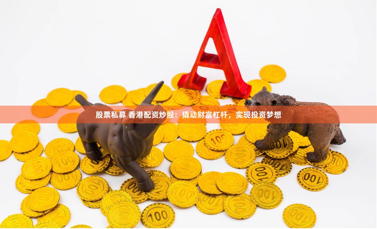 股票私募 香港配资炒股：撬动财富杠杆，实现投资梦想