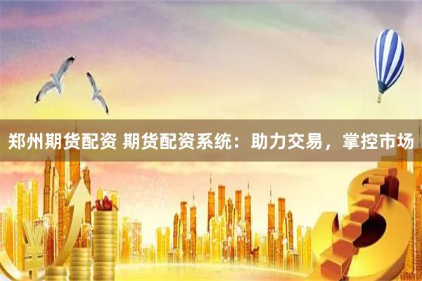 郑州期货配资 期货配资系统：助力交易，掌控市场