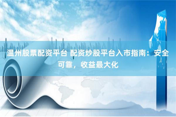 温州股票配资平台 配资炒股平台入市指南：安全可靠，收益最大化